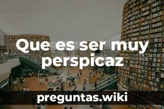 Que es ser muy perspicaz