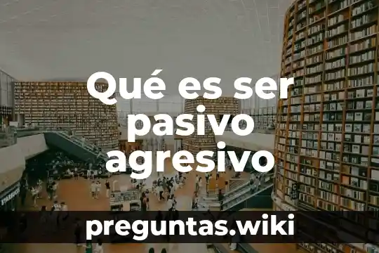 Qué es ser pasivo agresivo