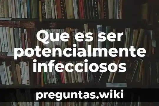 Que es ser potencialmente infecciosos