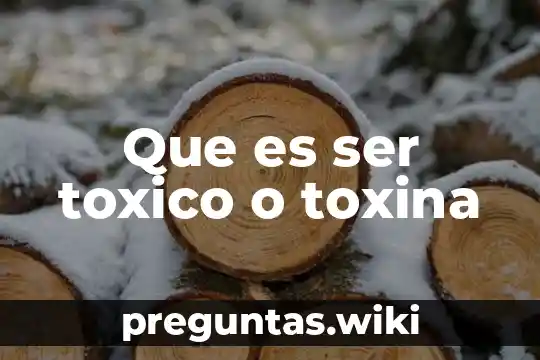 Que es ser toxico o toxina