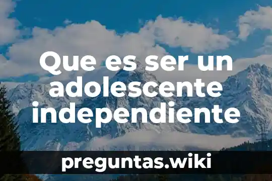 Que es ser un adolescente independiente