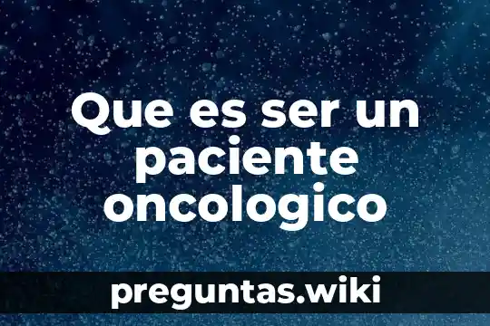 Que es ser un paciente oncologico