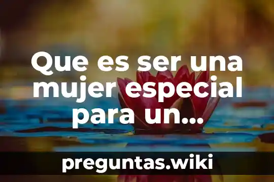 Que es ser una mujer especial para un hombre