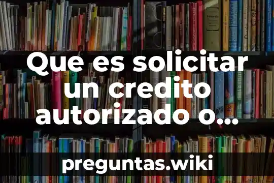 Que es solicitar un credito autorizado o hipotecareo