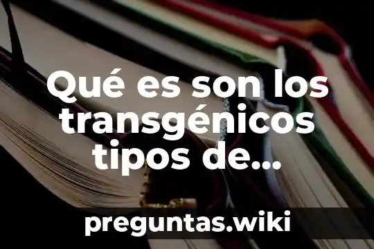 Qué es son los transgénicos tipos de alimentos