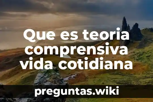 Que es teoria comprensiva vida cotidiana