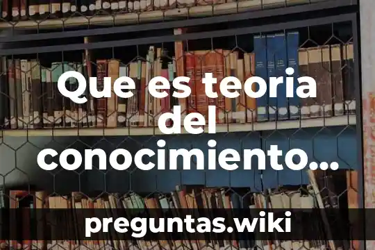 Que es teoria del conocimiento en filosofia
