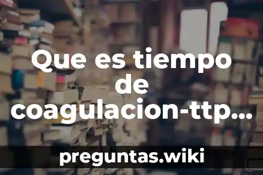 Que es tiempo de coagulacion-ttp tiempo parcial de tromboplastina