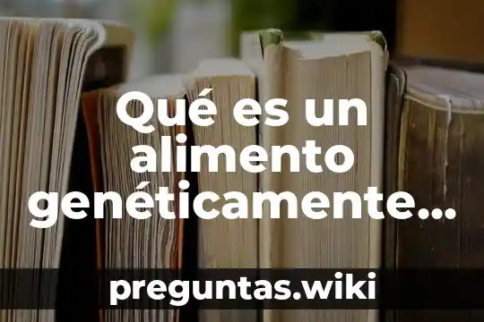 Qué es un alimento genéticamente modificado