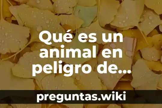 Qué es un animal en peligro de extinción para ti