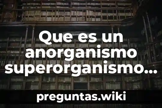 Que es un anorganismo superorganismo y organismo viviente
