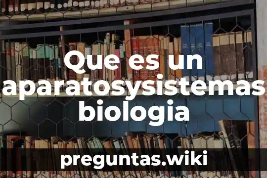 Que es un aparatosysistemas biologia