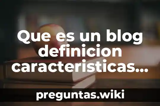Que es un blog definicion caracteristicas tipos y usos