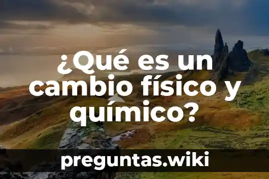 ¿Qué es un cambio físico y químico?