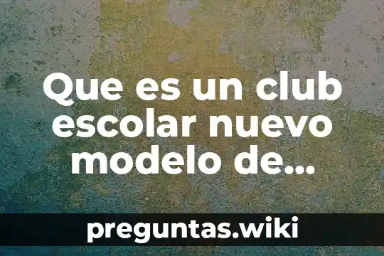 Que es un club escolar nuevo modelo de ciencias propositos