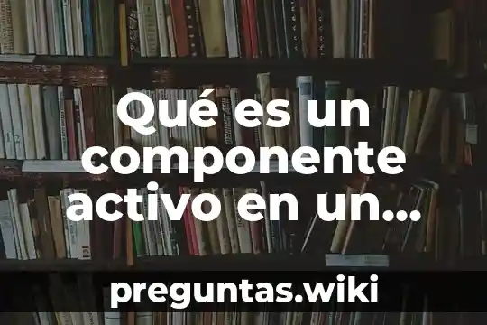 Qué es un componente activo en un compuesto
