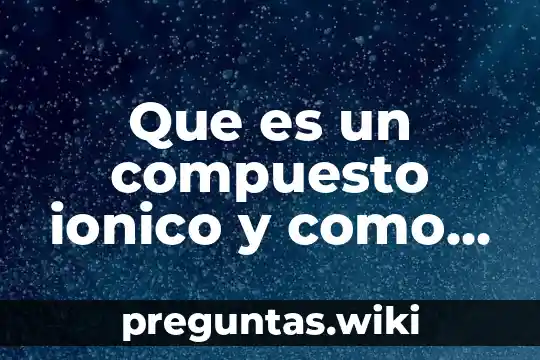 Que es un compuesto ionico y como se forma