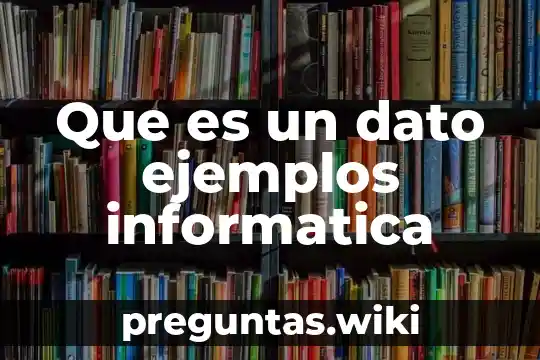 Que es un dato ejemplos informatica