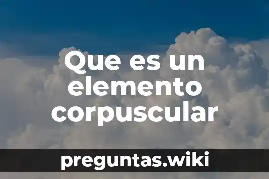 Que es un elemento corpuscular