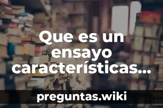 Que es un ensayo características y su definición
