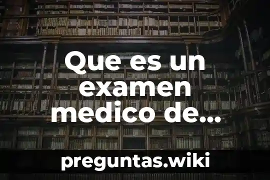 Que es un examen medico de admision completo