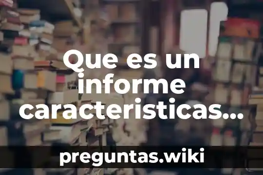 Que es un informe caracteristicas y tipos