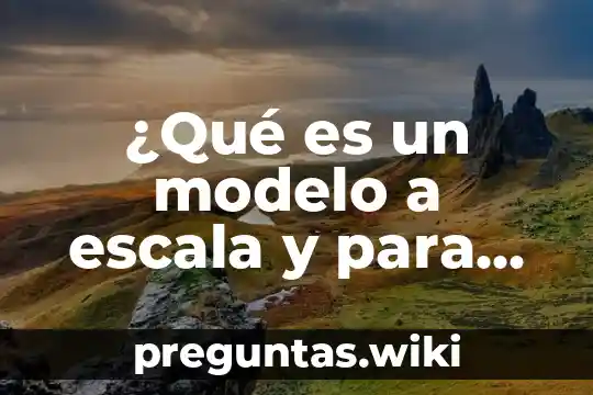 ¿Qué es un modelo a escala y para qué sirve?