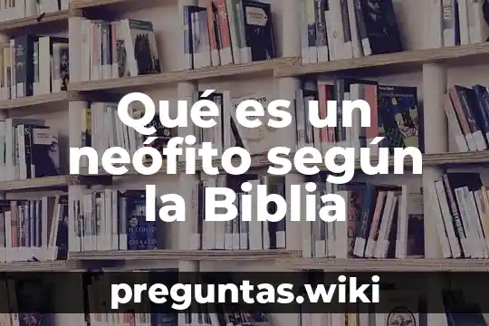 Qué es un neófito según la Biblia