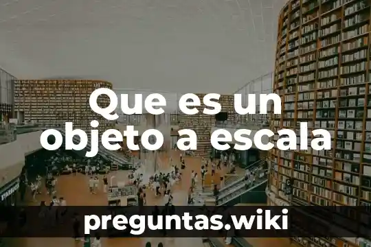 Que es un objeto a escala