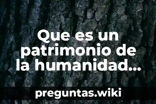 Que es un patrimonio de la humanidad unesco