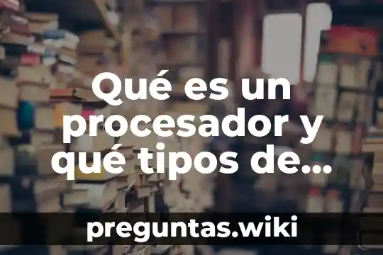 Qué es un procesador y qué tipos de procesador existen