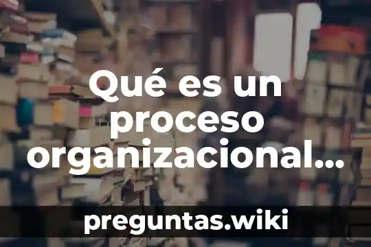 Qué es un proceso organizacional en una empresa ejemplo