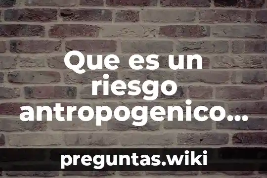 Que es un riesgo antropogenico y uno natural