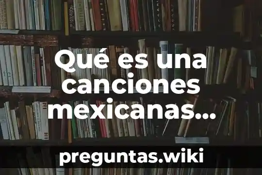 Qué es una canciones mexicanas populares