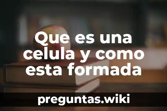 Que es una celula y como esta formada