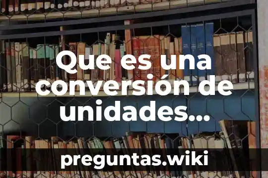 Que es una conversión de unidades utilizamos el humano