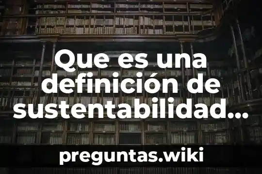 Que es una definición de sustentabilidad exacvtamente