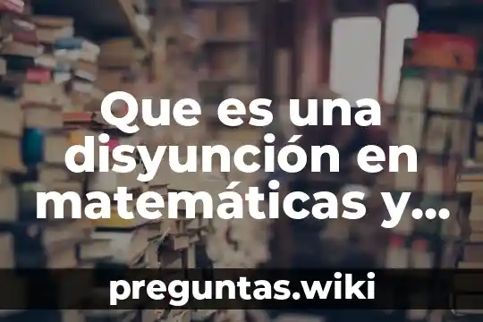 Que es una disyunción en matemáticas y para que sirbe