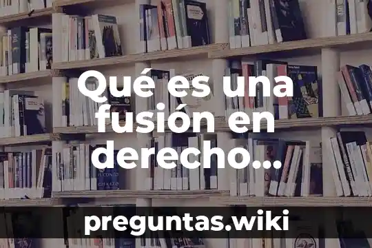 Qué es una fusión en derecho mercantil
