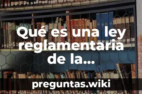 Qué es una ley reglamentaria de la constitución