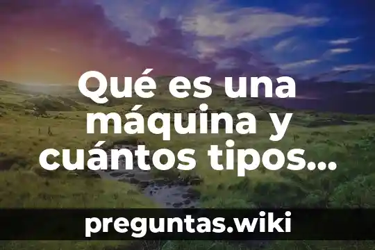 Qué es una máquina y cuántos tipos de máquinas hay