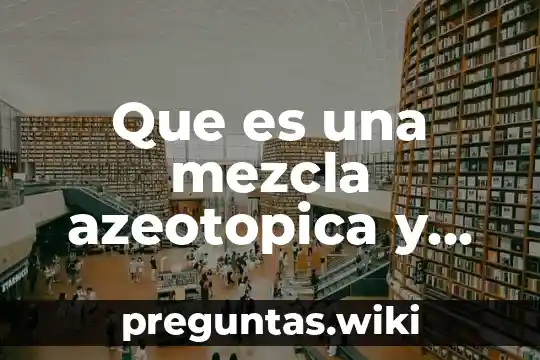 Que es una mezcla azeotopica y etanol agua