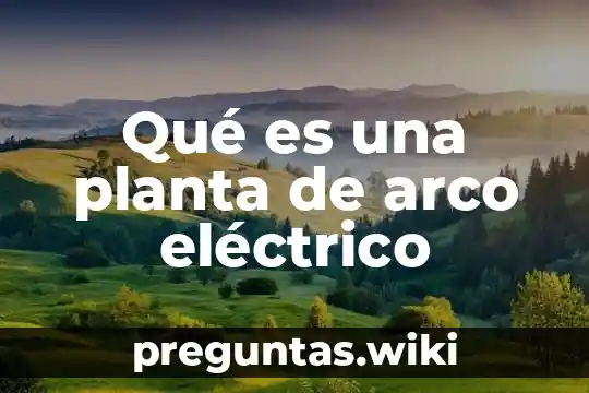 Qué es una planta de arco eléctrico