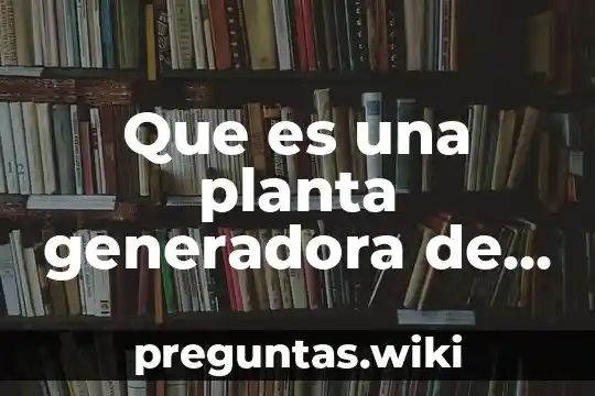 Que es una planta generadora de enerhia