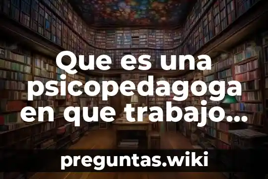 Que es una psicopedagoga en que trabajo un psicopedagoga