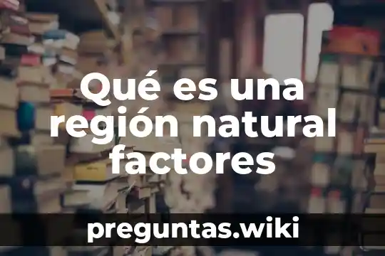 Qué es una región natural factores