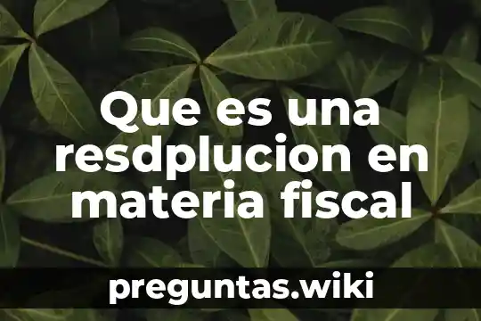 Que es una resdplucion en materia fiscal