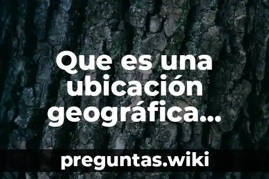 Que es una ubicación geográfica donde se desarrolla