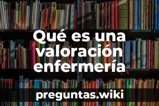 Qué es una valoración enfermería