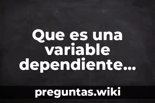 Que es una variable dependiente en una investigacion